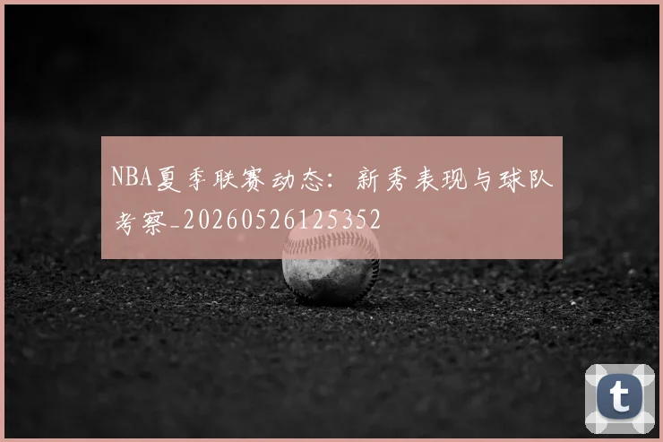 NBA夏季联赛动态：新秀表现与球队考察_20260526125352