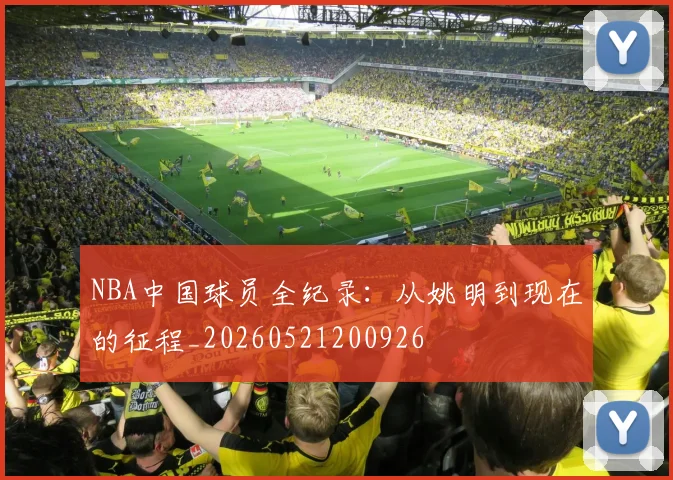NBA中国球员全纪录：从姚明到现在的征程_20260521200926