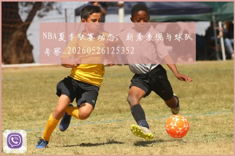 NBA夏季联赛动态：新秀表现与球队考察_20260526125352