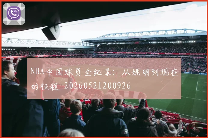 NBA中国球员全纪录：从姚明到现在的征程_20260521200926