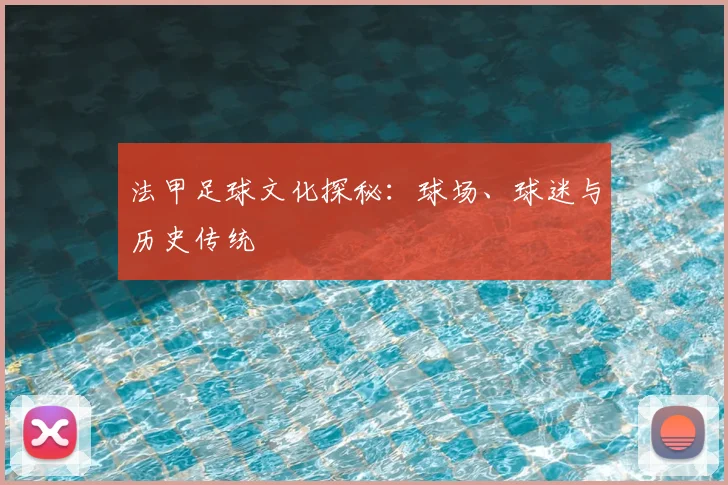 法甲足球文化探秘:球场、球迷与历史传统