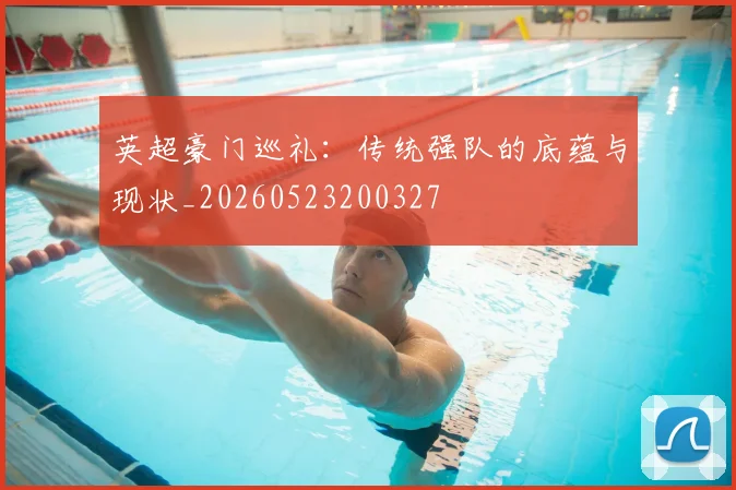 英超豪门巡礼：传统强队的底蕴与现状_20260523200327