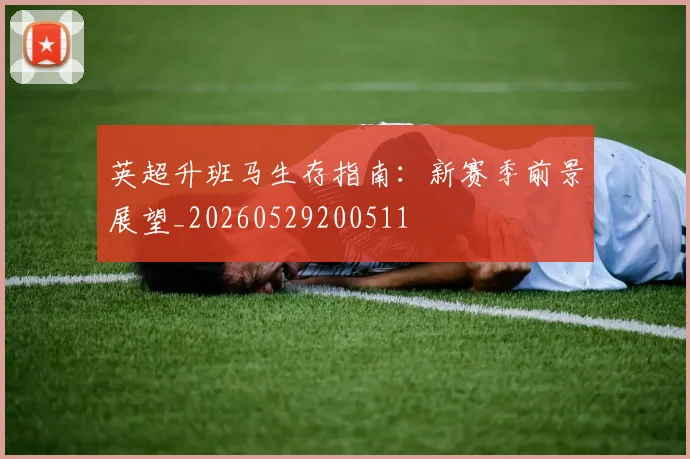 英超升班马生存指南：新赛季前景展望_20260529200511