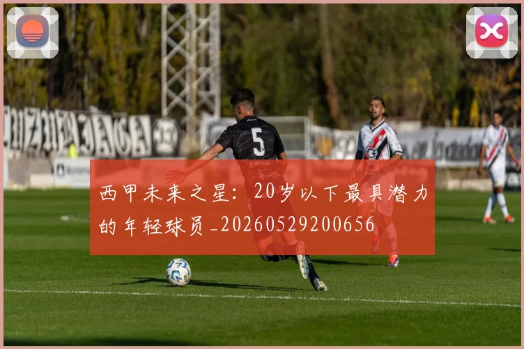 西甲未来之星：20岁以下最具潜力的年轻球员_20260529200656