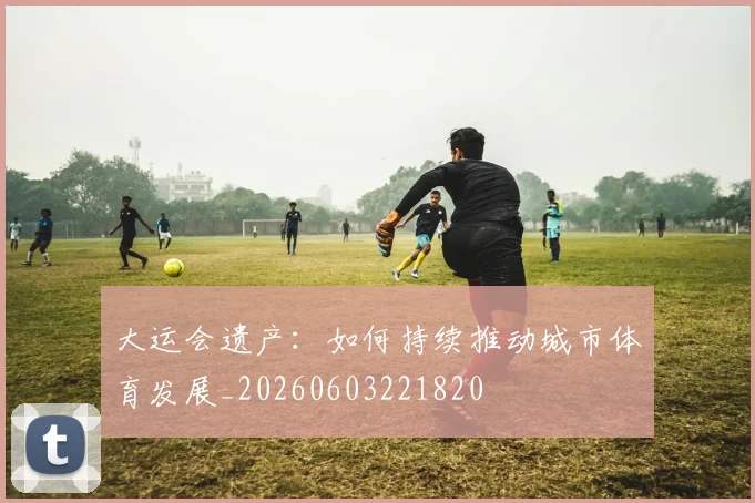 大运会遗产:如何持续推动城市体育发展_20260603221820