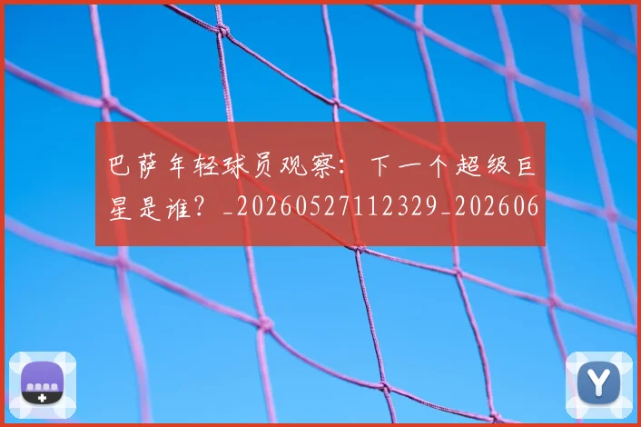 巴萨年轻球员观察:下一个超级巨星是谁?_20260527112329_20260609175909