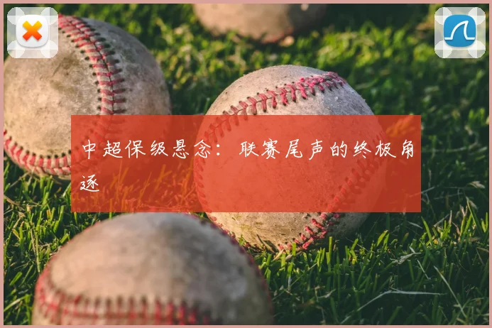 中超保级悬念：联赛尾声的终极角逐
